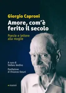 Giorgio Caproni - Amore, com'è ferito il secolo. Poesie e lettere alla moglie