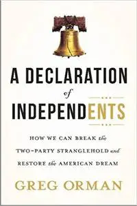 A Declaration of Independents: How We Can Break the Two-Party Stranglehold and Restore the American Dream