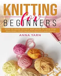 Knitting For Beginners: How To Learn To Knit And Learn To Love It By Realizing Your Projects Quickly And Easily