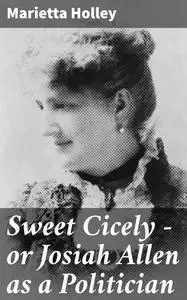 «Sweet Cicely — or Josiah Allen as a Politician» by Marietta Holley