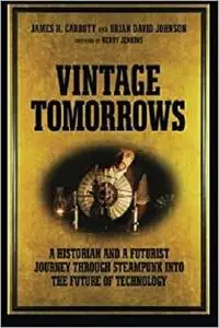 Vintage Tomorrows: A Historian And A Futurist Journey Through Steampunk Into The Future of Technology