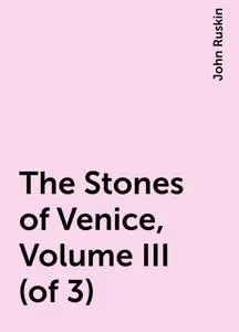 «The Stones of Venice, Volume III (of 3)» by John Ruskin