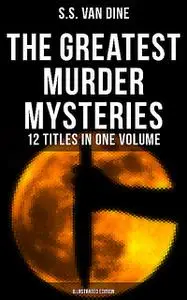 «The Greatest Murder Mysteries of S. S. Van Dine – 12 Titles in One Volume (Illustrated Edition)» by S.S.Van Dine