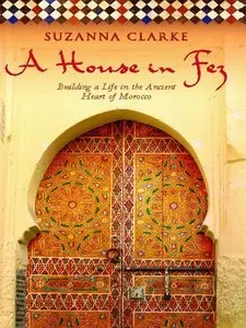 A House in Fez: Building a Life in the Ancient Heart of Morocco