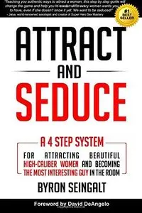 Attract and Seduce: A 4-Step System For Attracting Beautiful High-Caliber Women and Becoming The Most Interesting Guy In ...
