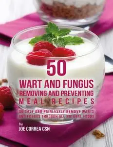 «50 Wart and Fungus Removing and Preventing Meal Recipes: Quickly and Painlessly Remove Warts and Fungus Through All Nat