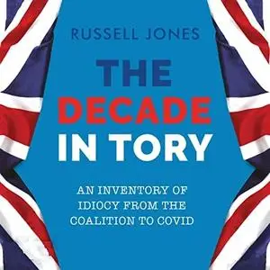 The Decade in Tory: An Inventory of Idiocy from the Coalition to COVID [Audiobook]