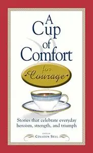 A Cup of Comfort Courage: Stories That Celebrate Everyday Heroism, Strength, and Triumph