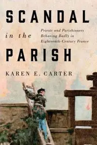 Scandal in the Parish: Priests and Parishioners Behaving Badly in Eighteenth-Century France