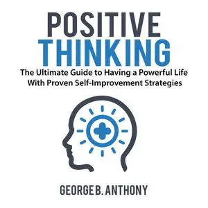 «Positive Thinking: The Ultimate Guide to Having a Powerful Life With Proven Self-Improvement Strategies» by George B. A