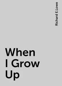 «When I Grow Up» by Richard E.Lowe