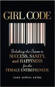 Girl Code: Unlocking the Secrets to Success, Sanity, and Happiness for the Female Entrepreneura