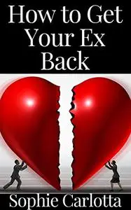 How to Get Your Ex Back: A Complete Step-by-Step Guide on How to Get Your Ex Girlfriend Back and Keep Her for Good