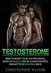 TESTOSTERONE: How To Boost Your Testosterone, Gain the Muscle You’ve Always Wanted and Get Your Sex-Drive Back