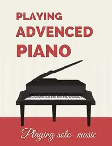 Playing Advanced Piano: Playing Solo Music for All Occasions
