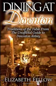 Dining at Downton: Traditions of the Table From The Unofficial Guide to Downton Abbey