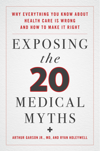 Exposing the Twenty Medical Myths : Why Everything You Know About Health Care Is Wrong and How to Make It Right