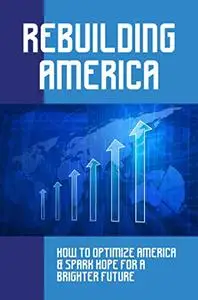 Rebuilding America: How To Optimize America & Spark Hope For A Brighter Future