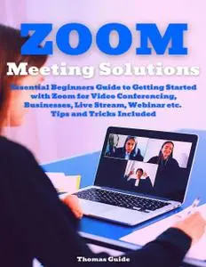 Zoom Meeting Solutions: Essential Beginners Guide to Getting Started with Zoom for Video Conferencing