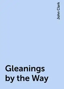 «Gleanings by the Way» by John Clark