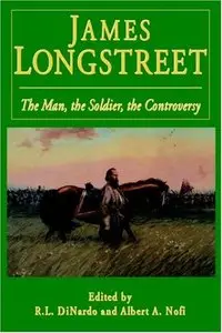 James Longstreet: The Man, The Soldier, The Controversy by Richard L. Di Nardo