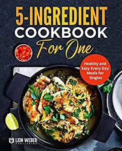 5-Ingredient Cooking for One: Healthy and Easy Every Day Meals for Singles