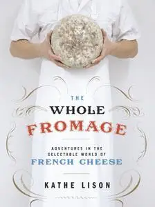 The Whole Fromage: Adventures in the Delectable World of French Cheese