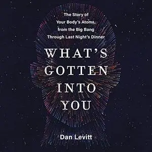 What's Gotten into You: The Story of Your Body's Atoms, from the Big Bang Through Last Night's Dinner [Audiobook]