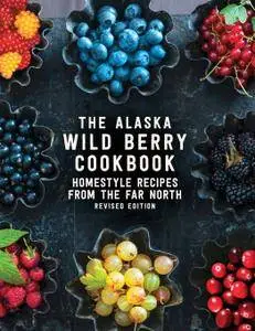 The Alaska Wild Berry Cookbook: Homestyle Recipes from the Far North, Revised Edition