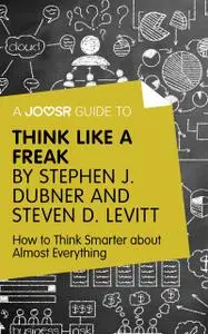 «A Joosr Guide to Think Like a Freak by Stephen J. Dubner and Steven D. Levitt» by Joosr