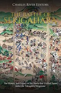 The Battle of Sekigahara: The History and Legacy of the Battle that Unified Japan under the Tokugawa Shogunate