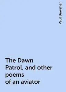 «The Dawn Patrol, and other poems of an aviator» by Paul Bewsher