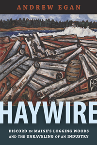 Haywire : Discord in Maine's Logging Woods and the Unraveling of an Industry