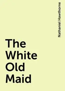 «The White Old Maid» by Nathaniel Hawthorne