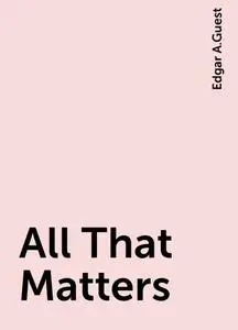 «All That Matters» by Edgar A.Guest