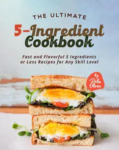 The Ultimate 5-Ingredient Cookbook: Fast and Flavorful 5 Ingredients or Less Recipes for Any Skill Level