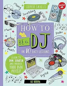 How to Be a DJ in 10 Easy Lessons: Learn to spin, scratch and produce your own mixes!