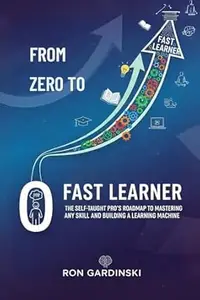 From Zero to Fast Learner: The Self-Taught Pro's Roadmap to Mastering Any Skill, Deconstructing Expertise, and Building a