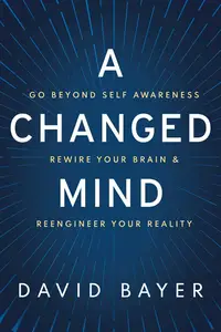 A Changed Mind: Go Beyond Self Awareness, Rewire Your Brain & Reengineer Your Reality