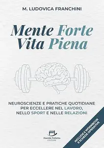 Mente forte, Vita piena: Neuroscienze e pratiche quotidiane per eccellere nel lavoro, nello sport, e nella vita