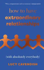 How to Have Extraordinary Relationships: (With Absolutely Everybody)