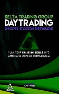 DELTA TRADING GROUP SECRET INCOME STREAMS: Turn Your Existing Skills Into a Successful Online Day Trading Business