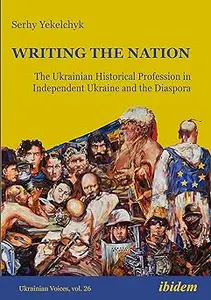 Writing the Nation: The Ukrainian Historical Profession in Independent Ukraine and the Diaspora