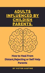 ADULTS INFLUENCED BY CHILDISH PARENTS: How to heal from distant,rejecting or self help parents