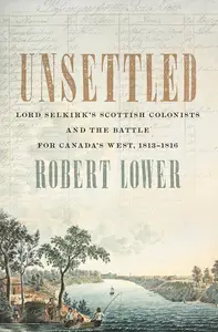 Unsettled: Lord Selkirk's Scottish Colonists and the Battle for Canada's West, 1813–1816