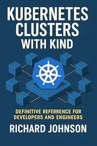 Kubernetes Clusters with KIND: Definitive Reference for Developers and Engineers