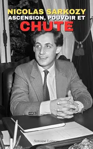 Nicolas Sarkozy : Ascension, Pouvoir et Chute (French Edition)