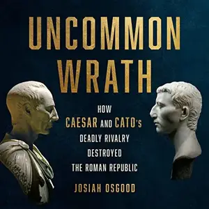 Uncommon Wrath: How Caesar and Cato's Deadly Rivalry Destroyed the Roman Republic [Audiobook]