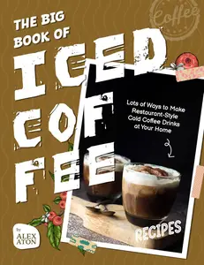 The Big Book of Iced Coffee Recipes: Lots of Ways to Make Restaurant-Style Cold Coffee Drinks at Your Home