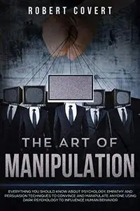 The Art of Manipulation: Everything You Should Know About Psychology, Empathy and Persuasion Techniques